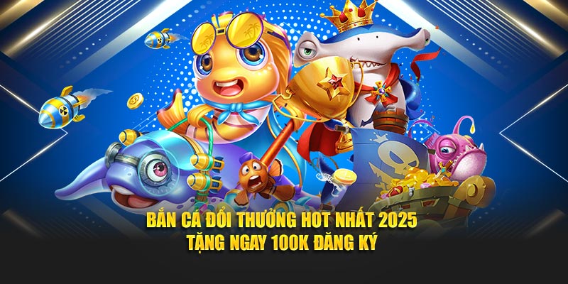 Bắn Cá Đổi Thưởng Hot Nhất 2025 | Tặng Ngay 100k Đăng Ký