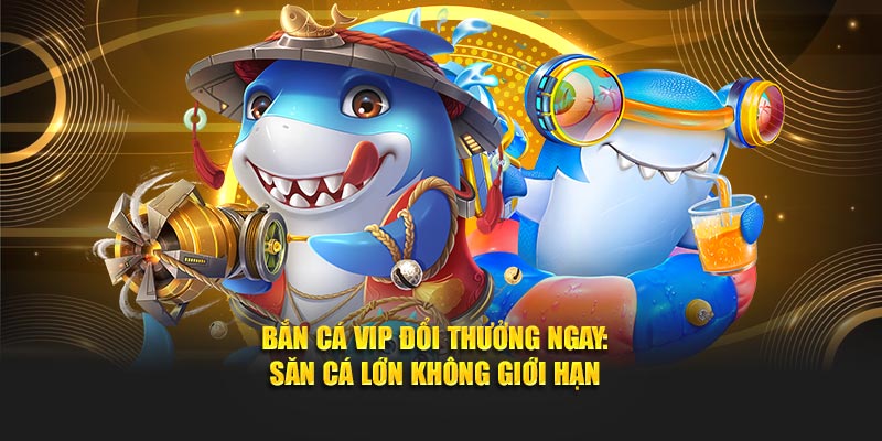 Bắn Cá VIP Đổi Thưởng Ngay: Săn Cá Lớn Không Giới Hạn