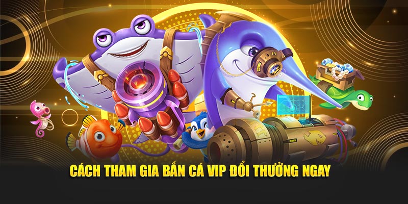 Cách tham gia Bắn Cá VIP Đổi Thưởng Ngay 