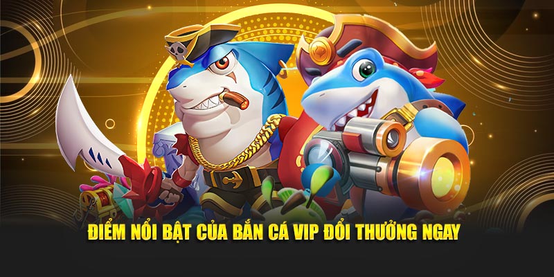 Điểm nổi bật của Bắn Cá VIP Đổi Thưởng Ngay