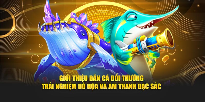 Giới Thiệu Bắn Cá Đổi Thưởng - Trải nghiệm đồ họa và âm thanh đặc sắc 