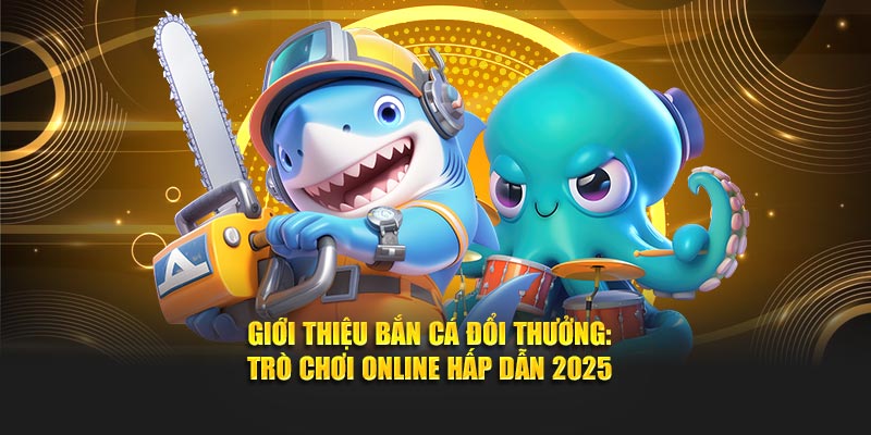 Giới Thiệu Bắn Cá Đổi Thưởng: Trò Chơi Online Hấp Dẫn 2025