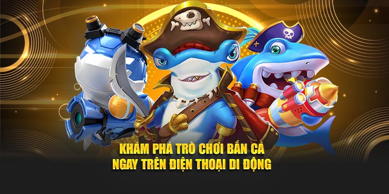 Khám phá trò chơi bắn cá ngay trên điện thoại di động