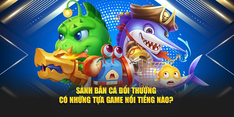 Sảnh bắn cá đổi thưởng có những tựa game nổi tiếng nào?