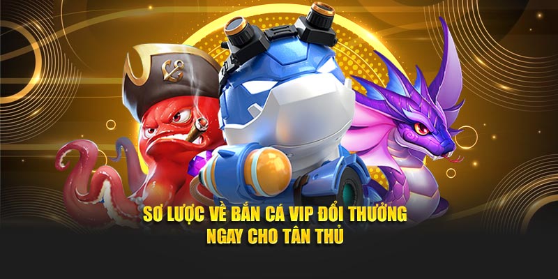 Sơ lược về Bắn Cá VIP Đổi Thưởng Ngay cho tân thủ