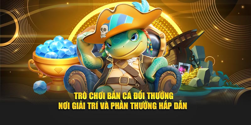 Trò chơi Bắn Cá Đổi Thưởng – nơi giải trí và phần thưởng hấp dẫn 