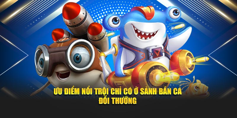 Ưu điểm nổi trội chỉ có ở sảnh bắn cá đổi thưởng